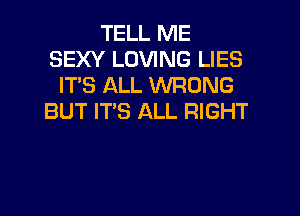 TELL ME
SEXY LOVING LIES
IT'S ALL WRONG
BUT IT'S ALL RIGHT