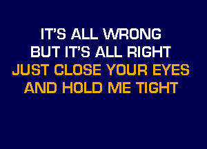 ITS ALL WRONG
BUT ITS ALL RIGHT
JUST CLOSE YOUR EYES
AND HOLD ME TIGHT