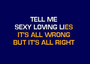 TELL ME
SEXY LOVING LIES
IT'S ALL WRONG
BUT IT'S ALL RIGHT