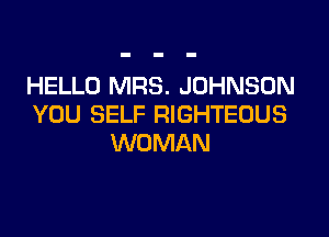 HELLO MRS. JOHNSON
YOU SELF RIGHTEOUS

WOMAN