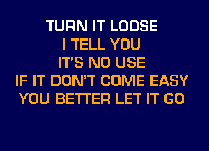 TURN IT LOOSE
I TELL YOU
ITS N0 USE
IF IT DON'T COME EASY
YOU BETTER LET IT GO