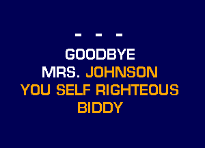 GOODBYE
MRS. JOHNSON

YOU SELF RIGHTEOUS
BIDDY