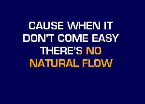 CAUSE WHEN IT
DON'T COME EASY
THERE'S N0

NATU RAL FLOW