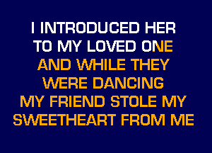 I INTRODUCED HER
TO MY LOVED ONE
AND WHILE THEY
WERE DANCING
MY FRIEND STOLE MY
SWEETHEART FROM ME