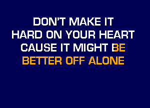 DON'T MAKE IT
HARD ON YOUR HEART
CAUSE IT MIGHT BE
BETTER OFF ALONE