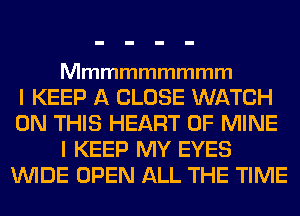 Mmmmmmmmm

I KEEP A CLOSE WATCH
ONTHSHBWWOFMME
I KEEP MY EYES
WIDE OPEN ALL THE TIME