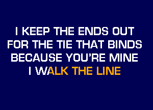 I KEEP THE ENDS OUT
FOR THE TIE THAT BINDS
BECAUSE YOU'RE MINE
I WALK THE LINE