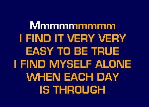 Mmmmmmmmm

IHNDITVERYVERY
EASY TO BE TRUE
I FIND MYSELF ALONE
MMHVBKHEMY
ISTHROUGH