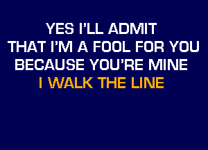 YES I'LL ADMIT
THAT I'M A FOOL FOR YOU
BECAUSE YOU'RE MINE
I WALK THE LINE