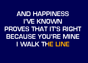 AND HAPPINESS
I'VE KNOWN
PROVES THAT ITS RIGHT
BECAUSE YOU'RE MINE
I WALK THE LINE