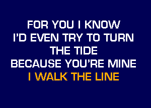 FOR YOU I KNOW
I'D EVEN TRY TO TURN
THE TIDE
BECAUSE YOU'RE MINE
I WALK THE LINE