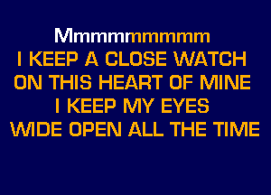 Mmmmmmmmm

I KEEP A CLOSE WATCH
ONTHSHBWWOFMME
I KEEP MY EYES
WIDE OPEN ALL THE TIME