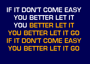 IF IT DON'T COME EASY
YOU BETTER LET IT
YOU BETTER LET IT

YOU BETTER LET IT GO

IF IT DON'T COME EASY

YOU BETTER LET IT GO