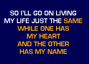 SO I'LL GO ON LIVING
MY LIFE JUST THE SAME
WHILE ONE HAS
MY HEART
AND THE OTHER
HAS MY NAME