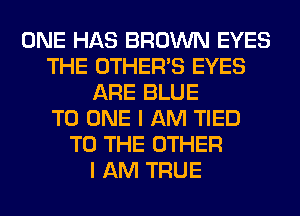 ONE HAS BROWN EYES
THE OTHERS EYES
ARE BLUE
TO ONE I AM TIED
TO THE OTHER
I AM TRUE