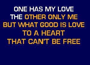 ONE HAS MY LOVE
THE OTHER ONLY ME
BUT WHAT GOOD IS LOVE

TO A HEART
THAT CAN'T BE FREE