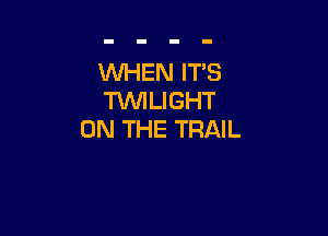 WHEN IT'S
WLIGHT

ON THE TRAIL