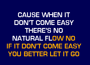 CAUSE WHEN IT
DON'T COME EASY
THERE'S N0
NATU RAL FLOW N0
IF IT DON'T COME EASY
YOU BETTER LET IT GO