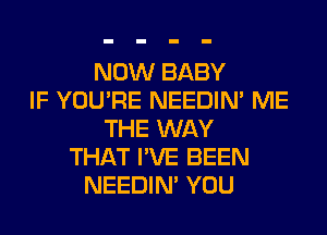 NOW BABY
IF YOU'RE NEEDIN' ME
THE WAY
THAT I'VE BEEN
NEEDIN' YOU