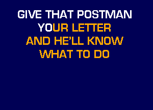GIVE THAT POSTMAN
YOUR LETTER
AND HE'LL KNOW
WHAT TO DO