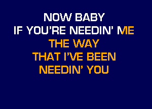 NOW BABY
IF YOU'RE NEEDIN' ME
THE WAY
THAT I'VE BEEN
NEEDIN' YOU