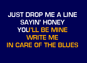 JUST DROP ME A LINE
SAYIN' HONEY
YOU'LL BE MINE
WRITE ME
IN CARE OF THE BLUES