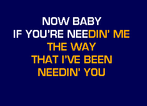 NOW BABY
IF YOU'RE NEEDIN' ME
THE WAY
THAT I'VE BEEN
NEEDIN' YOU