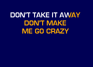 DON'T TAKE IT AWAY
DON'T MAKE
ME GD CRAZY