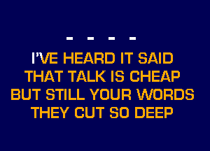 I'VE HEARD IT SAID
THAT TALK IS CHEAP
BUT STILL YOUR WORDS
THEY OUT 80 DEEP