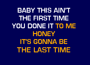 BABY THIS AIN'T
THE FIRST TIME
YOU DONE IT TO ME
HONEY
IT'S GONNA BE

THE LAST TIME