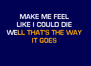 MAKE ME FEEL
LIKE I COULD DIE
WELL THAT'S THE WAY
IT GOES