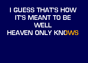 I GUESS THAT'S HOW
ITS MEANT TO BE
WELL
HEAVEN ONLY KNOWS