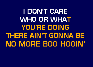 I DON'T CARE
WHO OR WHAT
YOU'RE DOING

THERE AIN'T GONNA BE

NO MORE BOO HOOIN'