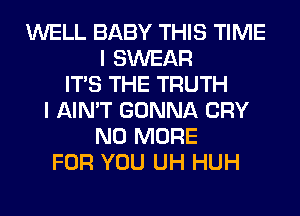 WELL BABY THIS TIME
I SWEAR
ITS THE TRUTH
I AIN'T GONNA CRY
NO MORE
FOR YOU UH HUH