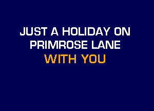 JUST A HOLIDAY 0N
PRIMROSE LANE

WITH YOU