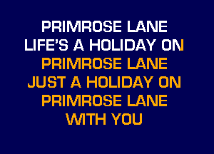 PRIMRDSE LANE
LIFE'S A HOLIDAY 0N
PRIMROSE LANE
JUST A HOLIDAY 0N
PRIMRUSE LANE
WTH YOU