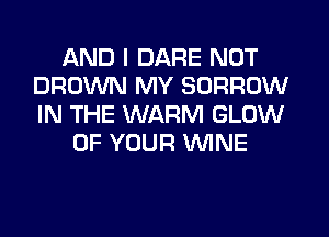AND I DARE NOT
BROWN MY BORROW
IN THE WARM GLOW

OF YOUR WNE