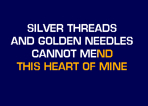 SILVER THREADS
AND GOLDEN NEEDLES
CANNOT MEND
THIS HEART OF MINE