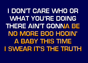 I DON'T CARE WHO OR
WHAT YOU'RE DOING
THERE AIN'T GONNA BE
NO MORE BOO HOOIN'
A BABY THIS TIME
I SWEAR ITS THE TRUTH