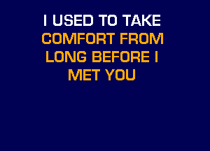 I USED TO TAKE

COMFORT FROM

LONG BEFORE l
MET YOU