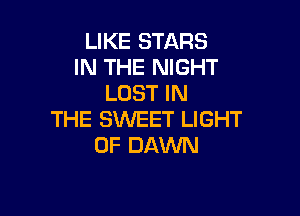 LIKE STARS
IN THE NIGHT
LOST IN

THE SWEET LIGHT
0F DAWN
