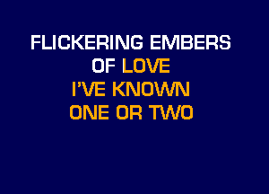 FLICKERING EMBERS
OF LOVE
I'VE KNOWN

ONE OR TWO