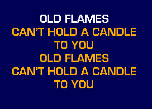 OLD FLAMES
CAN'T HOLD A CANDLE
TO YOU
OLD FLAMES
CAN'T HOLD A CANDLE
TO YOU