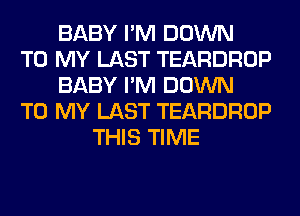 BABY I'M DOWN
TO MY LAST TEARDROP
BABY I'M DOWN
TO MY LAST TEARDROP
THIS TIME