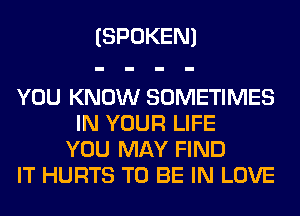 (SPOKEN)

YOU KNOW SOMETIMES
IN YOUR LIFE
YOU MAY FIND
IT HURTS TO BE IN LOVE