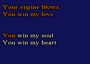 Your engine blows
You win my love

You win my soul
You win my heart