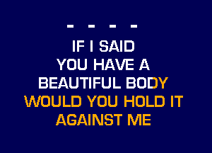 IF I SAID
YOU HAVE A
BEAUTIFUL BODY
WOULD YOU HOLD IT
AGAINST ME