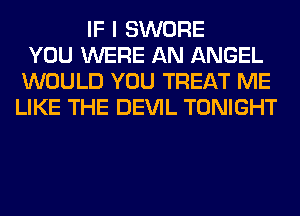 IF I SWORE
YOU WERE AN ANGEL
WOULD YOU TREAT ME
LIKE THE DEVIL TONIGHT