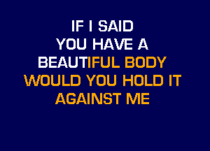 IF I SAID
YOU HAVE A
BEAUTIFUL BODY

WOULD YOU HOLD IT
AGAINST ME