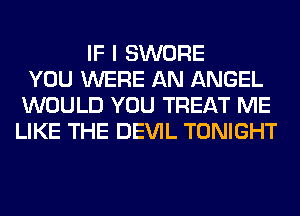 IF I SWORE
YOU WERE AN ANGEL
WOULD YOU TREAT ME
LIKE THE DEVIL TONIGHT